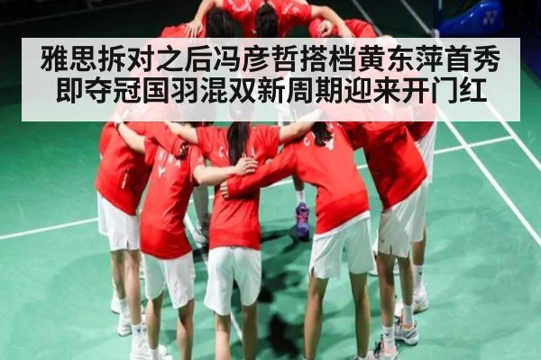 雅思拆对之后冯彦哲搭档黄东萍首秀即夺冠国羽混双新周期迎来开门红