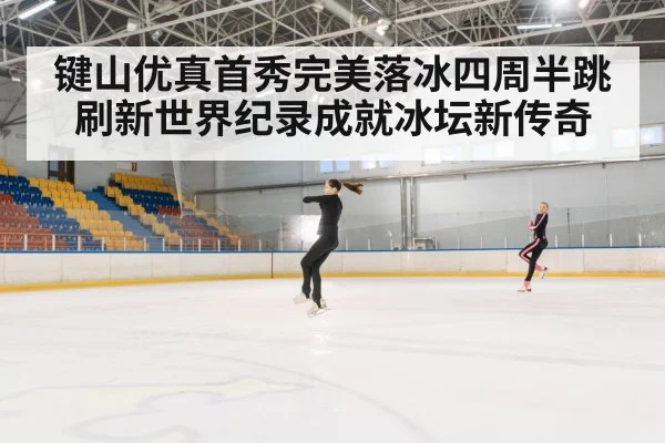 键山优真首秀完美落冰四周半跳 刷新世界纪录成就冰坛新传奇