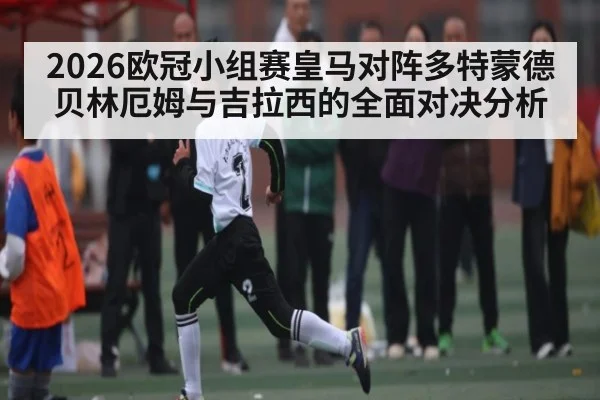 2026欧冠小组赛皇马对阵多特蒙德 贝林厄姆与吉拉西的全面对决分析 - kaiyun