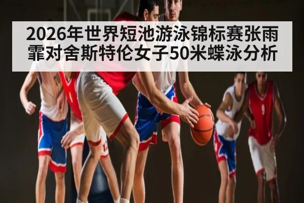 2026年世界短池游泳锦标赛张雨霏对舍斯特伦女子50米蝶泳分析