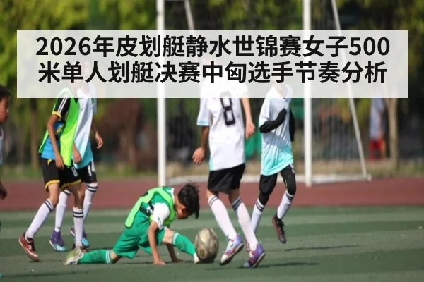 2026年皮划艇静水世锦赛女子500米单人划艇决赛中匈选手节奏分析 | kaiyun